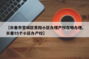 【长春市宽城区贵阳小区办理产权在哪办理,长春55个小区办产权】