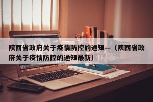 陕西省政府关于疫情防控的通知—（陕西省政府关于疫情防控的通知最新）