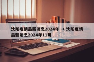 沈阳疫情最新消息2024年 → 沈阳疫情最新消息2024年11月