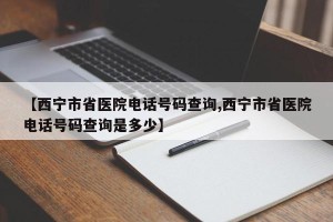 【西宁市省医院电话号码查询,西宁市省医院电话号码查询是多少】