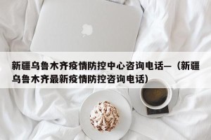 新疆乌鲁木齐疫情防控中心咨询电话—（新疆乌鲁木齐最新疫情防控咨询电话）