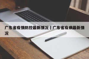 广东省疫情防控最新情况›广东省疫病最新情况