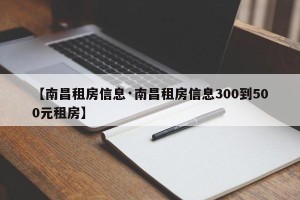 【南昌租房信息·南昌租房信息300到500元租房】