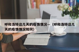 呼和浩特这几天的疫情情况—（呼和浩特这几天的疫情情况如何）