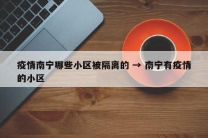 疫情南宁哪些小区被隔离的 → 南宁有疫情的小区