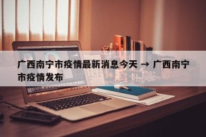 广西南宁市疫情最新消息今天 → 广西南宁市疫情发布