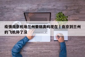 疫情南京机场兰州要隔离吗现在›南京到兰州的飞机停了没