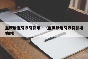 重庆最近有没有新增—（重庆最近有没有新增病例）