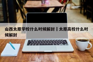 山西太原学校什么时候解封›太原高校什么时候解封