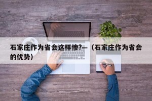 石家庄作为省会这样惨?—（石家庄作为省会的优势）