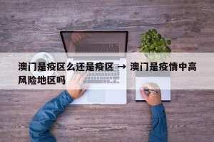澳门是疫区么还是疫区 → 澳门是疫情中高风险地区吗